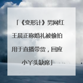 《变形计》男网红王晨正称婚礼被偷拍用于直播带货，回应小丫头缺席