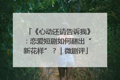 《心动还请告诉我》：恋爱短剧如何翻出“新花样”？｜微剧评
