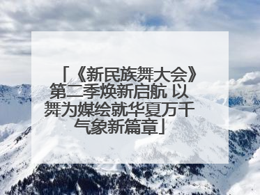 《新民族舞大会》第二季焕新启航 以舞为媒绘就华夏万千气象新篇章