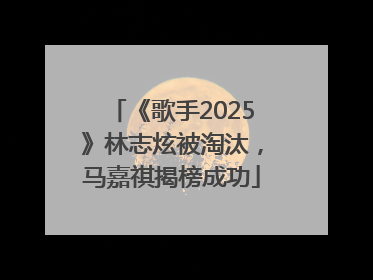 《歌手2025》林志炫被淘汰，马嘉祺揭榜成功
