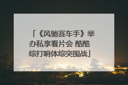 《风驰赛车手》举办私享看片会 酷酷综打响体综突围战