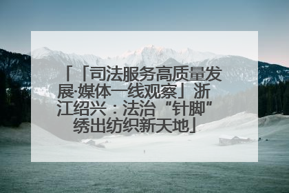「司法服务高质量发展·媒体一线观察」浙江绍兴：法治“针脚”绣出纺织新天地