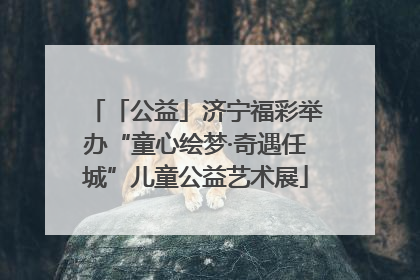 「公益」济宁福彩举办“童心绘梦·奇遇任城”儿童公益艺术展