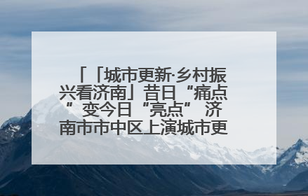 「城市更新·乡村振兴看济南」昔日“痛点”变今日“亮点” 济南市市中区上演城市更新“三部曲”