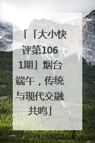 「大小快评第1061期」烟台端午，传统与现代交融共鸣