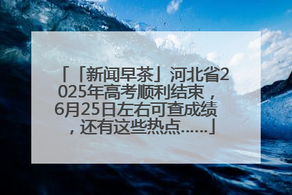 「新闻早茶」河北省2025年高考顺利结束，6月25日左右可查成绩，还有这些热点……