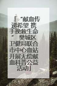 “献血传递希望 携手挽救生命” 樊城区卫健局联合市中心血站开展无偿献血科普公益活动