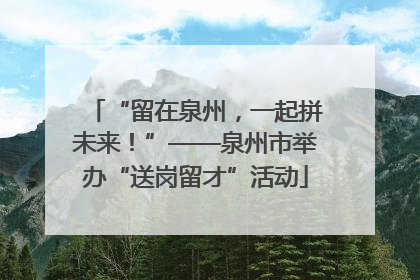 “留在泉州，一起拼未来！”——泉州市举办“送岗留才”活动