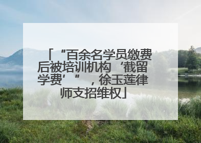 “百余名学员缴费后被培训机构‘截留学费’”，徐玉莲律师支招维权