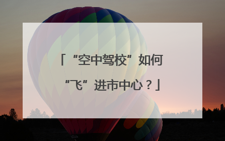 “空中驾校”如何“飞”进市中心？