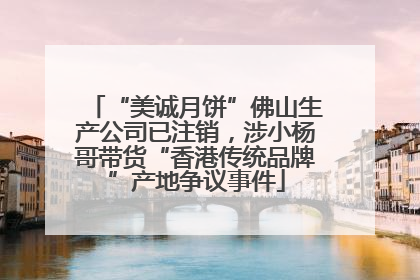 “美诚月饼”佛山生产公司已注销，涉小杨哥带货“香港传统品牌”产地争议事件