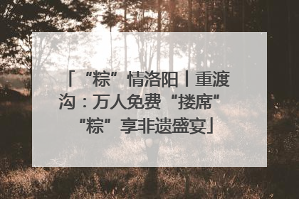 “粽”情洛阳丨重渡沟：万人免费“搂席” “粽”享非遗盛宴