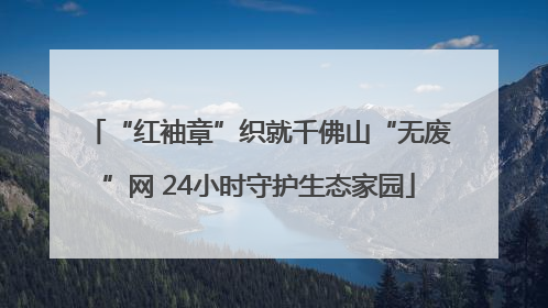 “红袖章”织就千佛山“无废”网 24小时守护生态家园