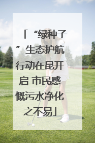 “绿种子”生态护航行动在昆开启 市民感慨污水净化之不易