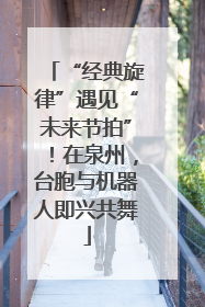 “经典旋律”遇见“未来节拍”！在泉州，台胞与机器人即兴共舞