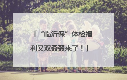 “临沂保”体检福利又双叒叕来了！