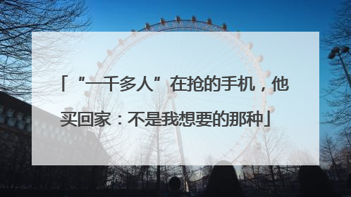 “一千多人”在抢的手机，他买回家：不是我想要的那种