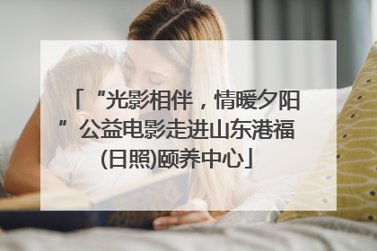 “光影相伴，情暖夕阳”公益电影走进山东港福(日照)颐养中心