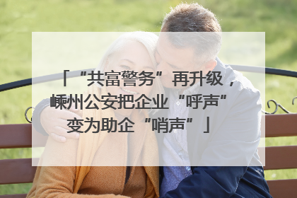 “共富警务”再升级，嵊州公安把企业“呼声”变为助企“哨声”