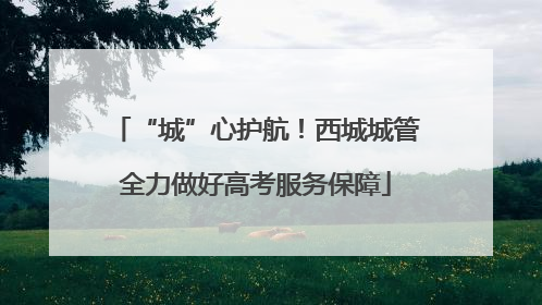 “城”心护航！西城城管全力做好高考服务保障