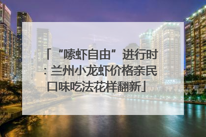 “嗦虾自由”进行时：兰州小龙虾价格亲民口味吃法花样翻新
