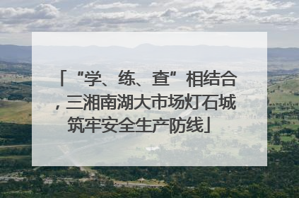 “学、练、查”相结合，三湘南湖大市场灯石城筑牢安全生产防线