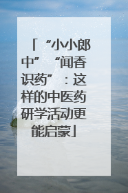 “小小郎中”“闻香识药”：这样的中医药研学活动更能启蒙