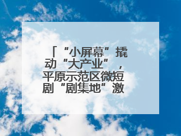 “小屏幕”撬动“大产业”，平原示范区微短剧“剧集地”激活文化新经济