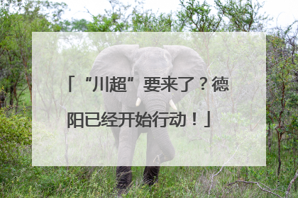“川超”要来了？德阳已经开始行动！