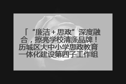 “廉洁＋思政”深度融合，擦亮学校清廉品牌！历城区大中小学思政教育一体化建设第四子工作组举行共建活动