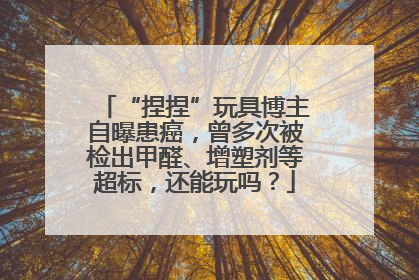 “捏捏”玩具博主自曝患癌，曾多次被检出甲醛、增塑剂等超标，还能玩吗？