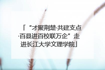 “才聚荆楚·共建支点·百县进百校联万企”走进长江大学文理学院