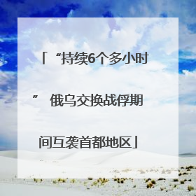 “持续6个多小时” 俄乌交换战俘期间互袭首都地区