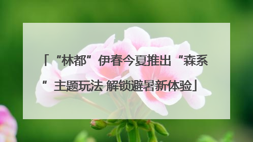“林都”伊春今夏推出“森系”主题玩法 解锁避暑新体验