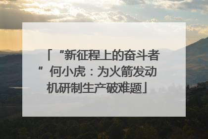 “新征程上的奋斗者”何小虎：为火箭发动机研制生产破难题