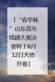 “春华杯”山东青年戏剧大赛决赛将于6月12日火热开赛