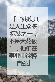 “残疾只是人生众多标签之一，不是天花板”，他们在事业中诠释自强