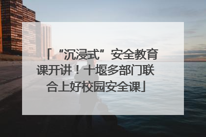 “沉浸式”安全教育课开讲！十堰多部门联合上好校园安全课