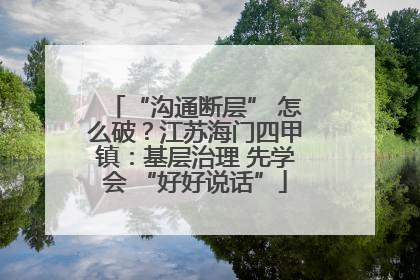 “沟通断层” 怎么破？江苏海门四甲镇：基层治理 先学会 “好好说话”