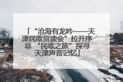 “沧海有龙吟——天津民歌赏读会”拉开序幕 “民歌之旅”探寻天津声音记忆