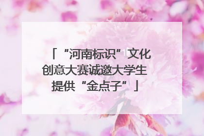 “河南标识”文化创意大赛诚邀大学生提供“金点子”