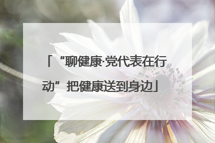 “聊健康·党代表在行动”把健康送到身边