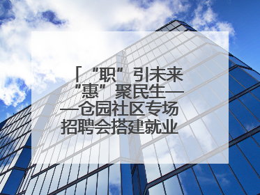 “职”引未来“惠”聚民生——仓园社区专场招聘会搭建就业“暖心桥”
