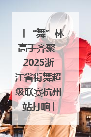 “舞”林高手齐聚 2025浙江省街舞超级联赛杭州站打响