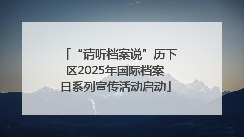 “请听档案说”历下区2025年国际档案日系列宣传活动启动