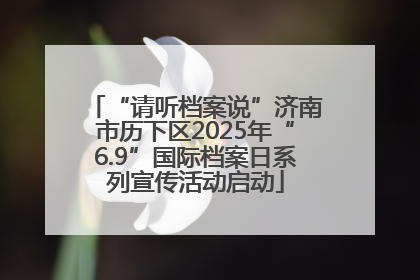 “请听档案说”济南市历下区2025年“6.9”国际档案日系列宣传活动启动