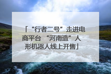 “行者二号”走进电商平台 “河南造”人形机器人线上开售