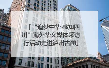 “追梦中华·感知四川”海外华文媒体采访行活动走进泸州古蔺
