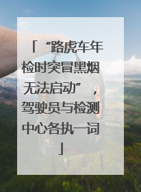 “路虎车年检时突冒黑烟无法启动”，驾驶员与检测中心各执一词