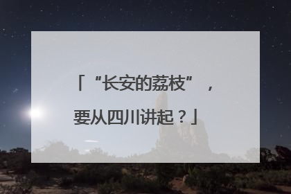 “长安的荔枝”，要从四川讲起？